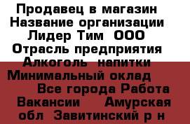 Продавец в магазин › Название организации ­ Лидер Тим, ООО › Отрасль предприятия ­ Алкоголь, напитки › Минимальный оклад ­ 20 000 - Все города Работа » Вакансии   . Амурская обл.,Завитинский р-н